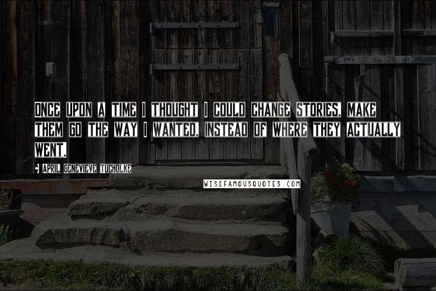 April Genevieve Tucholke Quotes: Once upon a time I thought I could change stories, make them go the way I wanted, instead of where they actually went.