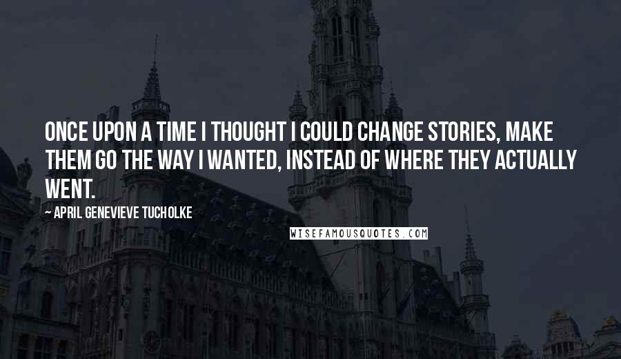 April Genevieve Tucholke Quotes: Once upon a time I thought I could change stories, make them go the way I wanted, instead of where they actually went.