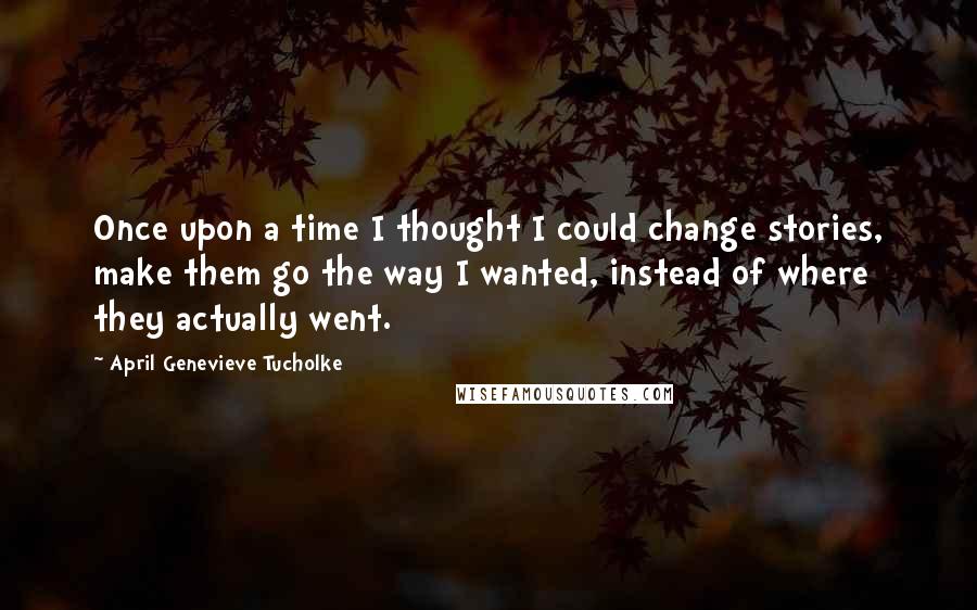 April Genevieve Tucholke Quotes: Once upon a time I thought I could change stories, make them go the way I wanted, instead of where they actually went.