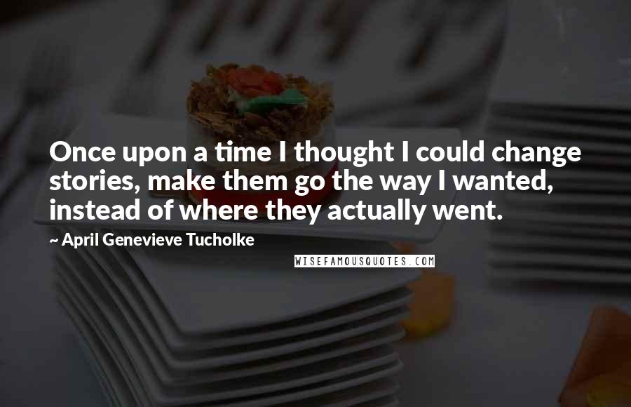 April Genevieve Tucholke Quotes: Once upon a time I thought I could change stories, make them go the way I wanted, instead of where they actually went.
