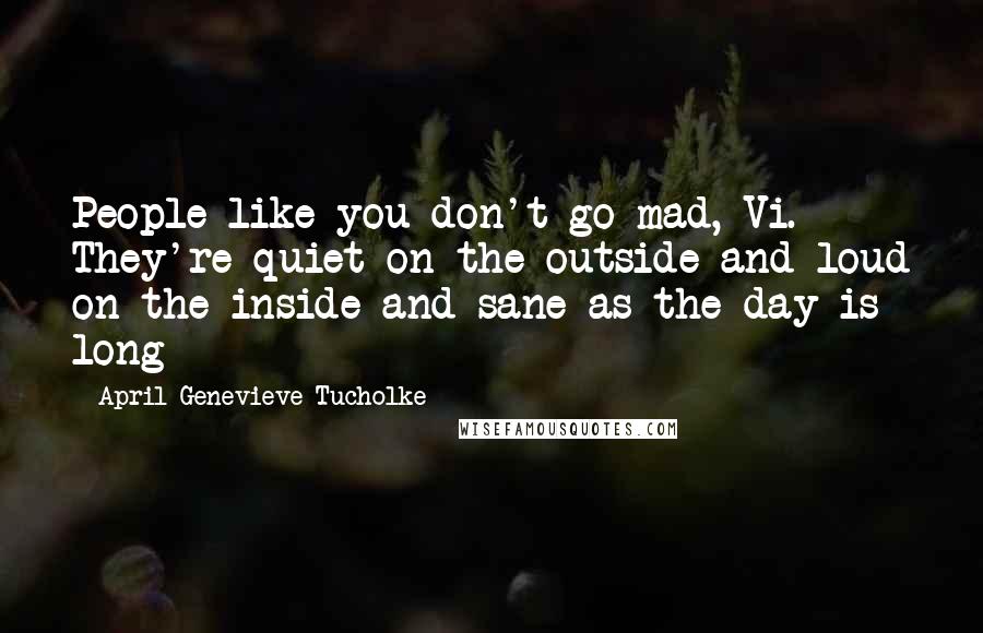 April Genevieve Tucholke Quotes: People like you don't go mad, Vi. They're quiet on the outside and loud on the inside and sane as the day is long
