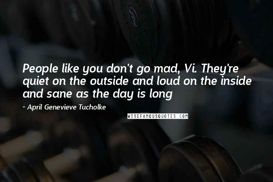 April Genevieve Tucholke Quotes: People like you don't go mad, Vi. They're quiet on the outside and loud on the inside and sane as the day is long