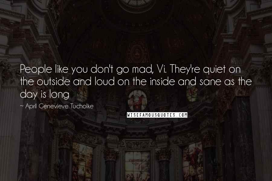 April Genevieve Tucholke Quotes: People like you don't go mad, Vi. They're quiet on the outside and loud on the inside and sane as the day is long