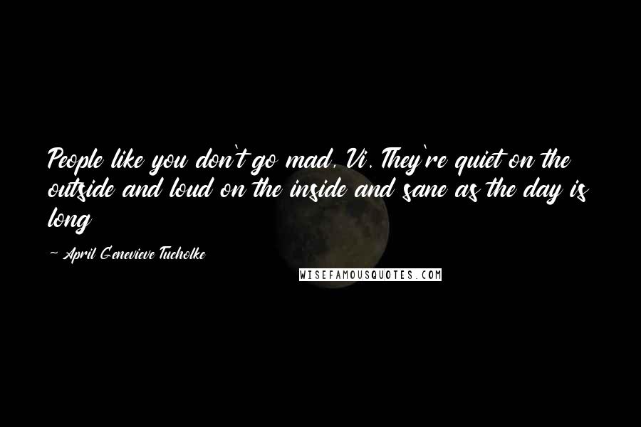 April Genevieve Tucholke Quotes: People like you don't go mad, Vi. They're quiet on the outside and loud on the inside and sane as the day is long