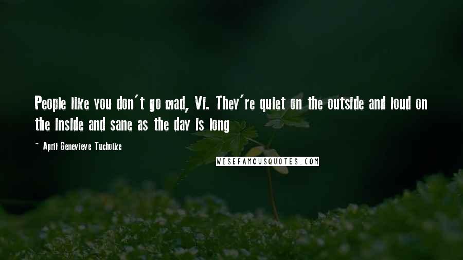 April Genevieve Tucholke Quotes: People like you don't go mad, Vi. They're quiet on the outside and loud on the inside and sane as the day is long