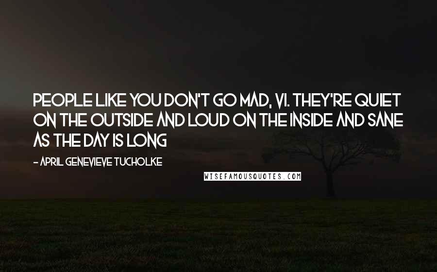 April Genevieve Tucholke Quotes: People like you don't go mad, Vi. They're quiet on the outside and loud on the inside and sane as the day is long