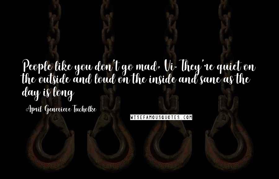 April Genevieve Tucholke Quotes: People like you don't go mad, Vi. They're quiet on the outside and loud on the inside and sane as the day is long