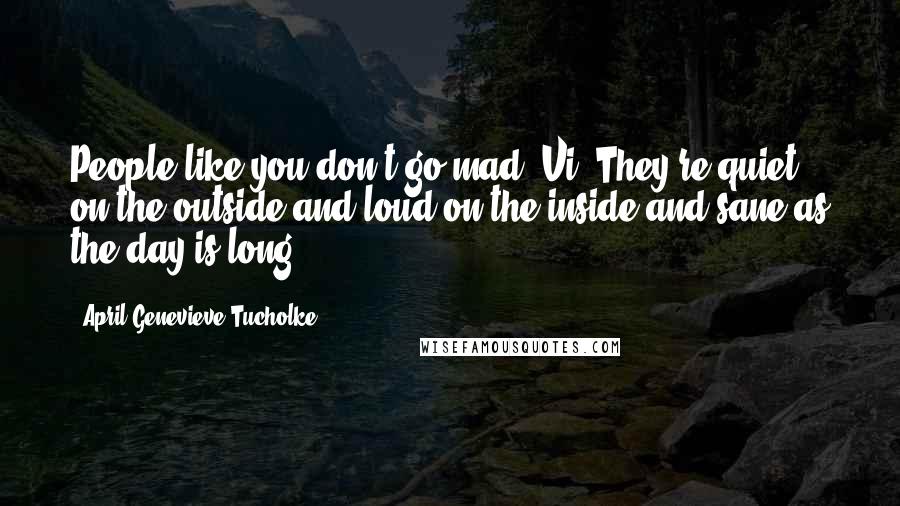 April Genevieve Tucholke Quotes: People like you don't go mad, Vi. They're quiet on the outside and loud on the inside and sane as the day is long