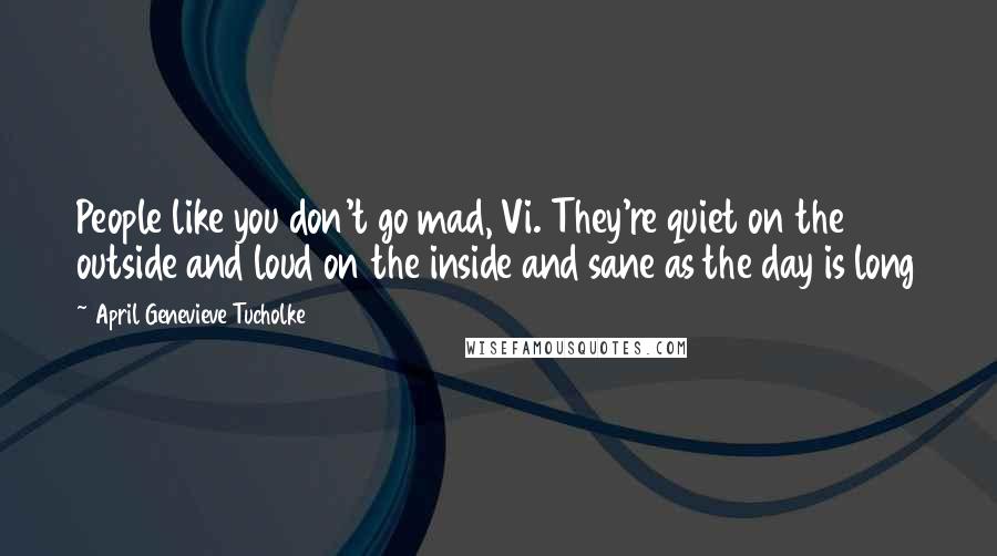 April Genevieve Tucholke Quotes: People like you don't go mad, Vi. They're quiet on the outside and loud on the inside and sane as the day is long