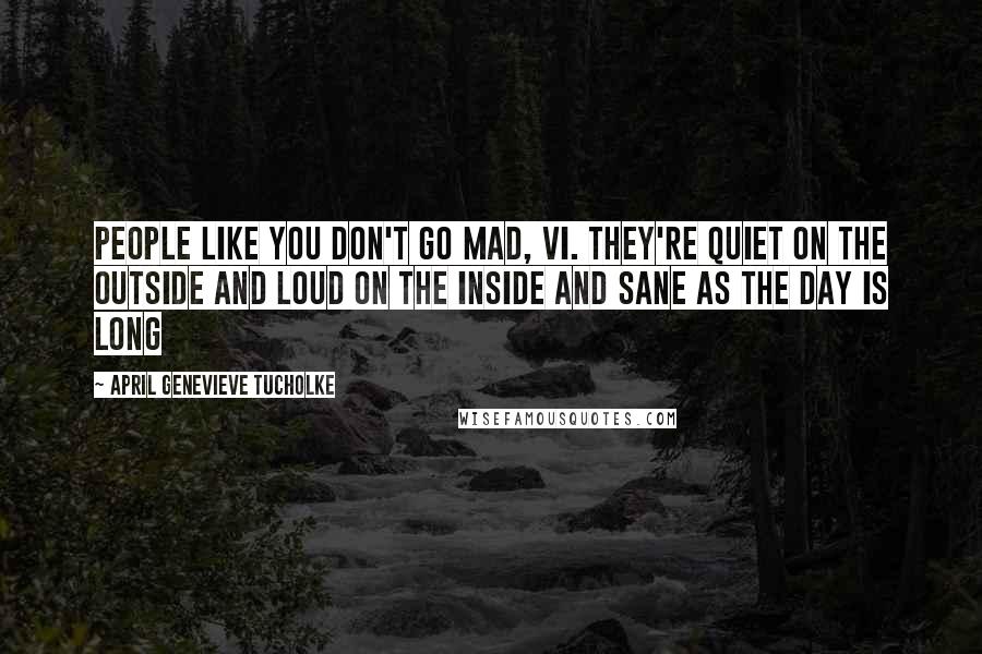 April Genevieve Tucholke Quotes: People like you don't go mad, Vi. They're quiet on the outside and loud on the inside and sane as the day is long