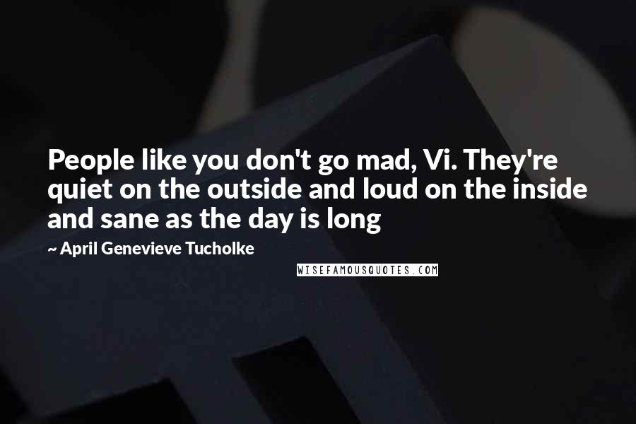 April Genevieve Tucholke Quotes: People like you don't go mad, Vi. They're quiet on the outside and loud on the inside and sane as the day is long