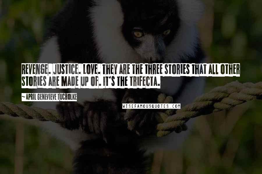 April Genevieve Tucholke Quotes: Revenge. Justice. Love. They are the three stories that all other stories are made up of. It's the trifecta.