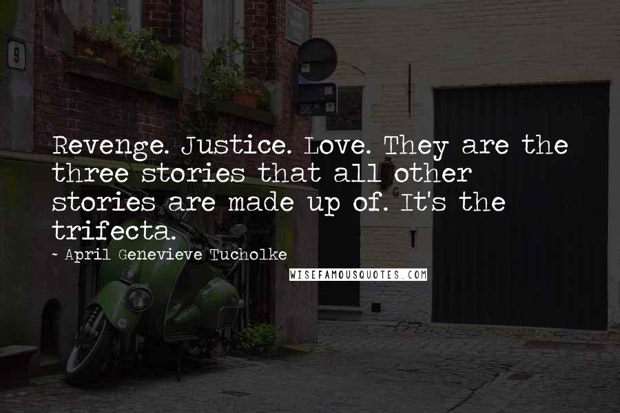 April Genevieve Tucholke Quotes: Revenge. Justice. Love. They are the three stories that all other stories are made up of. It's the trifecta.