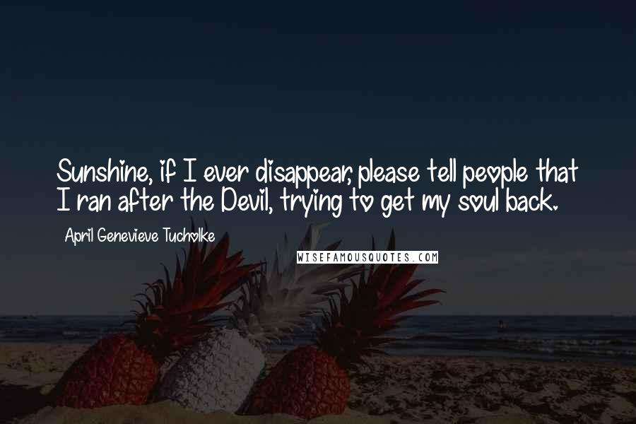 April Genevieve Tucholke Quotes: Sunshine, if I ever disappear, please tell people that I ran after the Devil, trying to get my soul back.