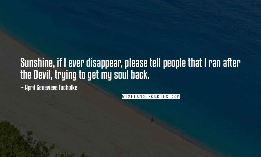 April Genevieve Tucholke Quotes: Sunshine, if I ever disappear, please tell people that I ran after the Devil, trying to get my soul back.