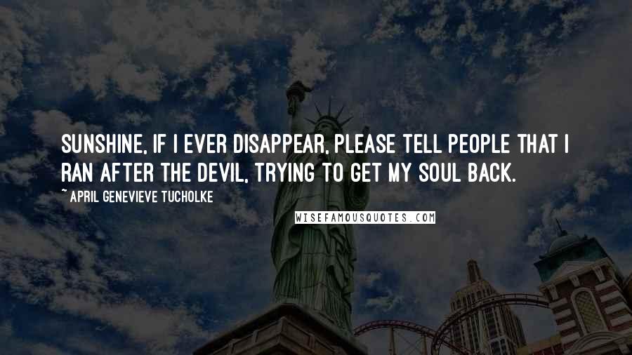 April Genevieve Tucholke Quotes: Sunshine, if I ever disappear, please tell people that I ran after the Devil, trying to get my soul back.