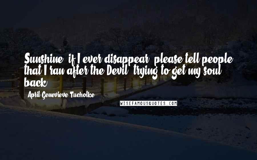 April Genevieve Tucholke Quotes: Sunshine, if I ever disappear, please tell people that I ran after the Devil, trying to get my soul back.