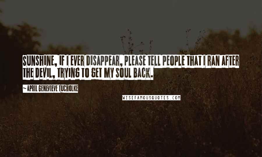 April Genevieve Tucholke Quotes: Sunshine, if I ever disappear, please tell people that I ran after the Devil, trying to get my soul back.
