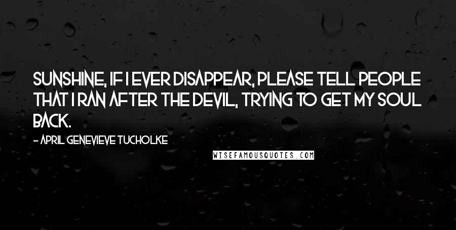 April Genevieve Tucholke Quotes: Sunshine, if I ever disappear, please tell people that I ran after the Devil, trying to get my soul back.