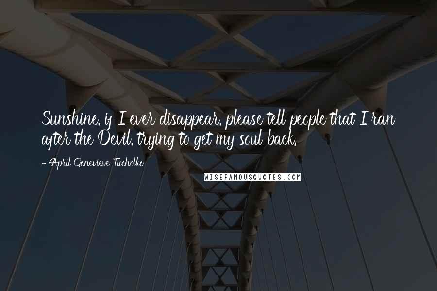 April Genevieve Tucholke Quotes: Sunshine, if I ever disappear, please tell people that I ran after the Devil, trying to get my soul back.