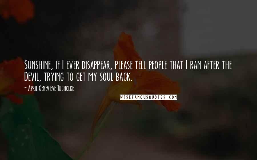 April Genevieve Tucholke Quotes: Sunshine, if I ever disappear, please tell people that I ran after the Devil, trying to get my soul back.