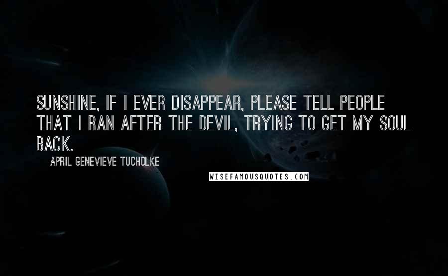 April Genevieve Tucholke Quotes: Sunshine, if I ever disappear, please tell people that I ran after the Devil, trying to get my soul back.