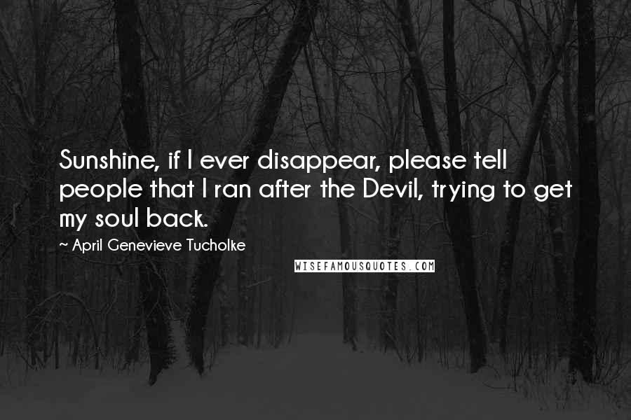 April Genevieve Tucholke Quotes: Sunshine, if I ever disappear, please tell people that I ran after the Devil, trying to get my soul back.