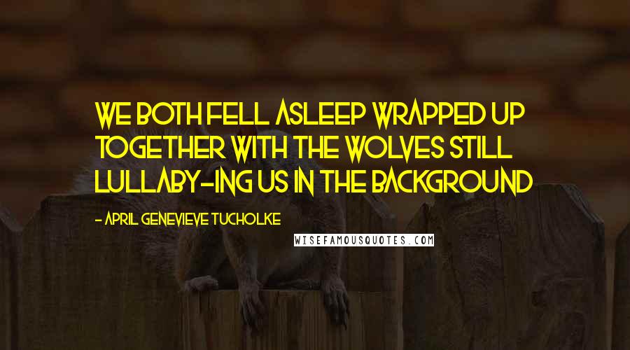 April Genevieve Tucholke Quotes: We both fell asleep wrapped up together with the wolves still lullaby-ing us in the background