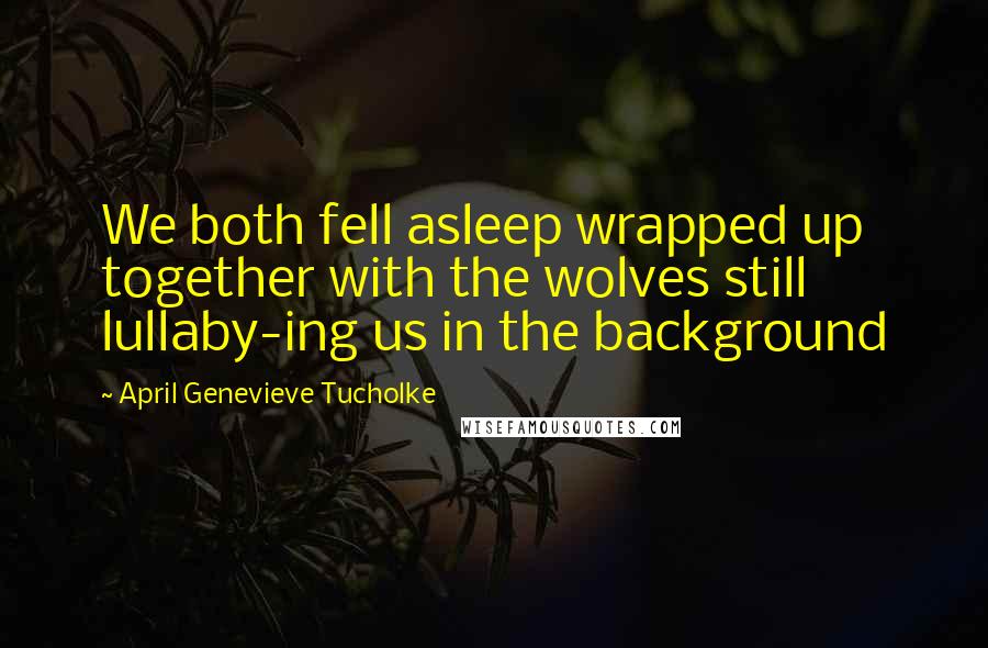 April Genevieve Tucholke Quotes: We both fell asleep wrapped up together with the wolves still lullaby-ing us in the background