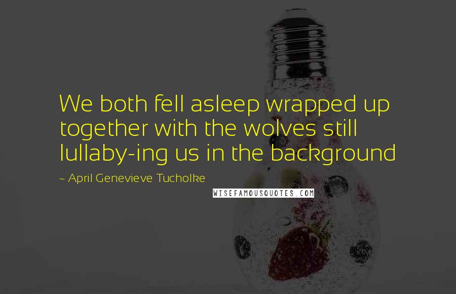 April Genevieve Tucholke Quotes: We both fell asleep wrapped up together with the wolves still lullaby-ing us in the background