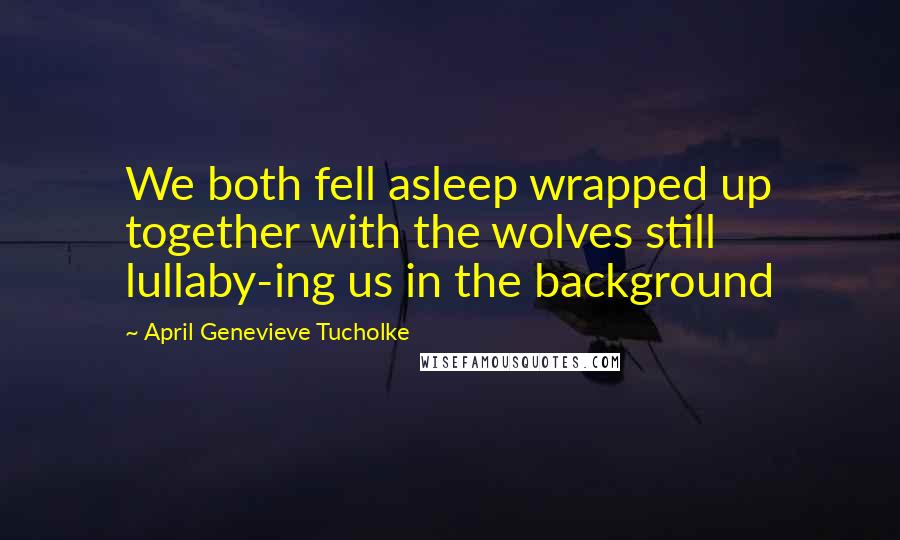 April Genevieve Tucholke Quotes: We both fell asleep wrapped up together with the wolves still lullaby-ing us in the background