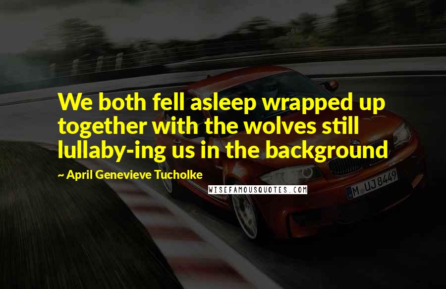 April Genevieve Tucholke Quotes: We both fell asleep wrapped up together with the wolves still lullaby-ing us in the background
