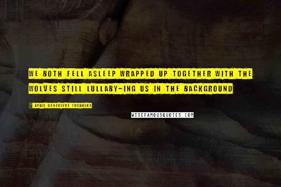 April Genevieve Tucholke Quotes: We both fell asleep wrapped up together with the wolves still lullaby-ing us in the background