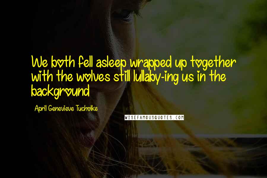 April Genevieve Tucholke Quotes: We both fell asleep wrapped up together with the wolves still lullaby-ing us in the background