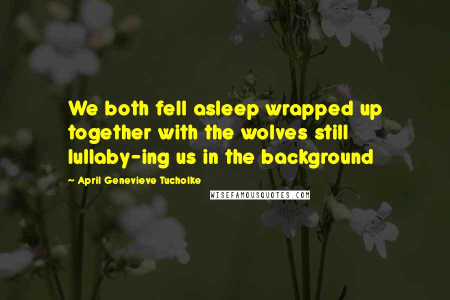 April Genevieve Tucholke Quotes: We both fell asleep wrapped up together with the wolves still lullaby-ing us in the background