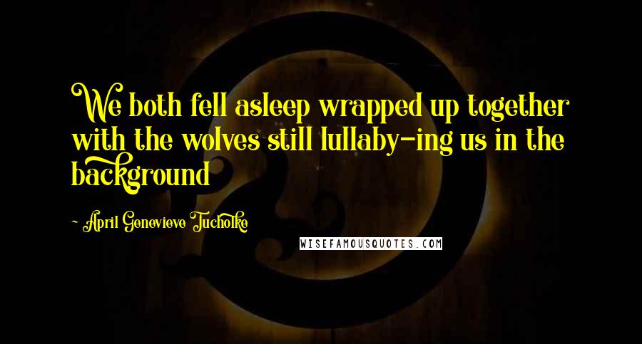 April Genevieve Tucholke Quotes: We both fell asleep wrapped up together with the wolves still lullaby-ing us in the background