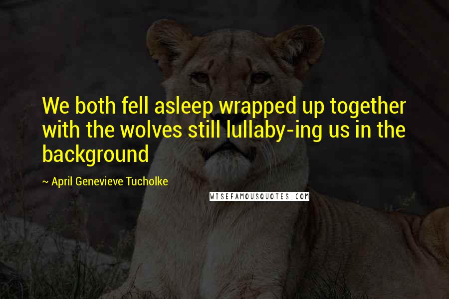 April Genevieve Tucholke Quotes: We both fell asleep wrapped up together with the wolves still lullaby-ing us in the background