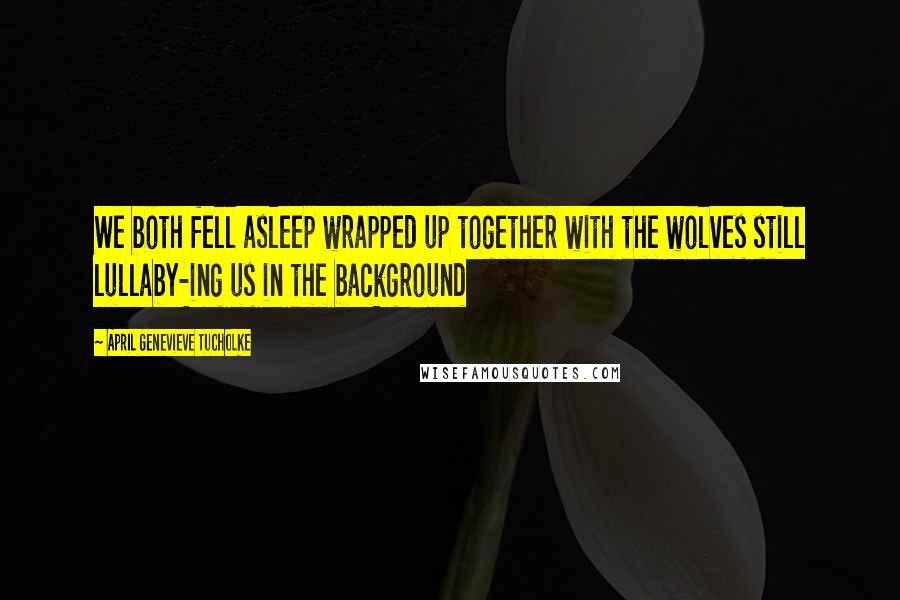 April Genevieve Tucholke Quotes: We both fell asleep wrapped up together with the wolves still lullaby-ing us in the background