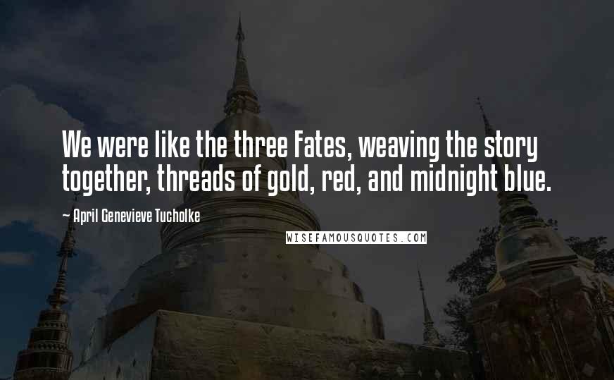 April Genevieve Tucholke Quotes: We were like the three Fates, weaving the story together, threads of gold, red, and midnight blue.