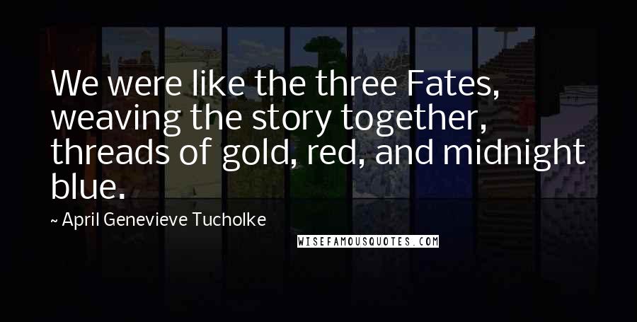 April Genevieve Tucholke Quotes: We were like the three Fates, weaving the story together, threads of gold, red, and midnight blue.