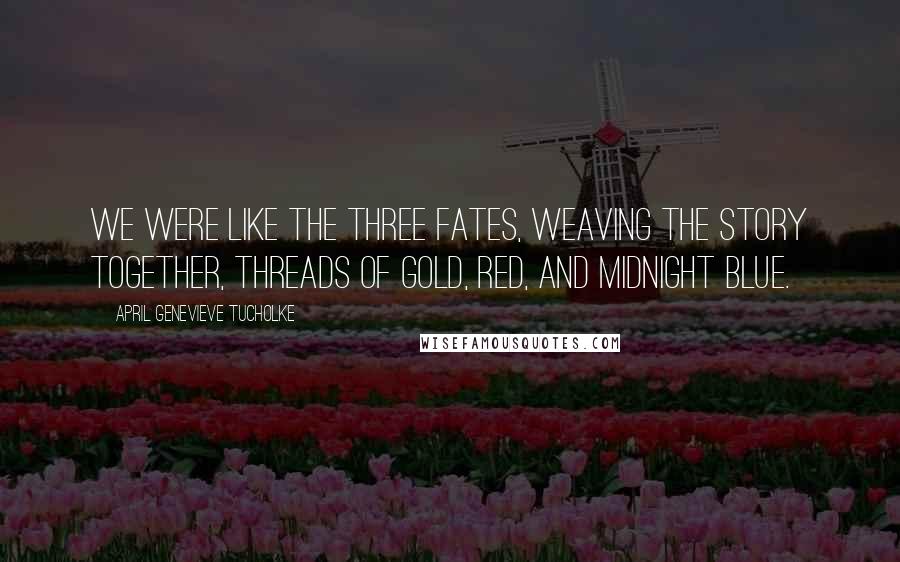 April Genevieve Tucholke Quotes: We were like the three Fates, weaving the story together, threads of gold, red, and midnight blue.