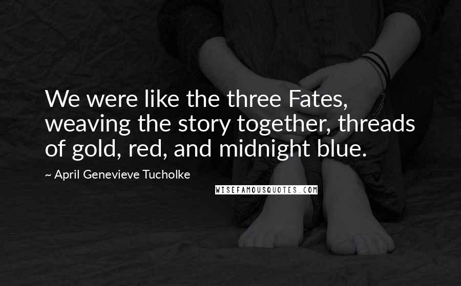 April Genevieve Tucholke Quotes: We were like the three Fates, weaving the story together, threads of gold, red, and midnight blue.