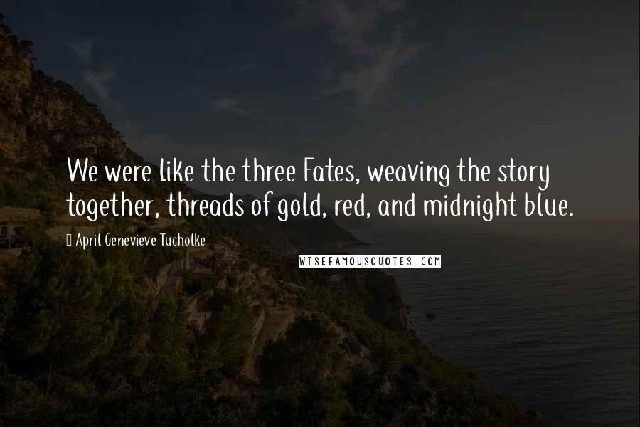 April Genevieve Tucholke Quotes: We were like the three Fates, weaving the story together, threads of gold, red, and midnight blue.