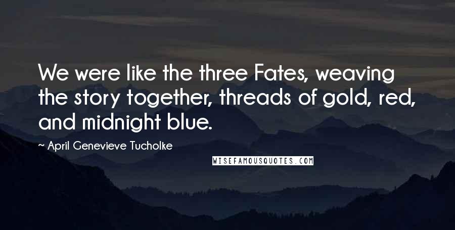 April Genevieve Tucholke Quotes: We were like the three Fates, weaving the story together, threads of gold, red, and midnight blue.