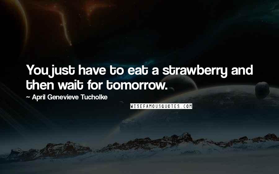 April Genevieve Tucholke Quotes: You just have to eat a strawberry and then wait for tomorrow.