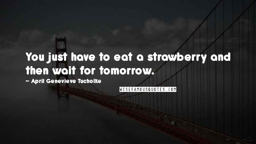 April Genevieve Tucholke Quotes: You just have to eat a strawberry and then wait for tomorrow.