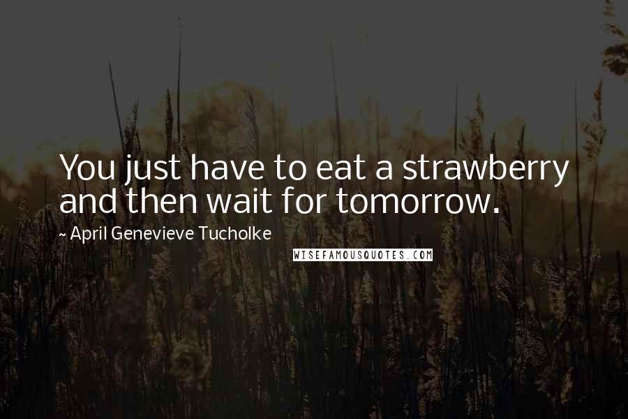 April Genevieve Tucholke Quotes: You just have to eat a strawberry and then wait for tomorrow.