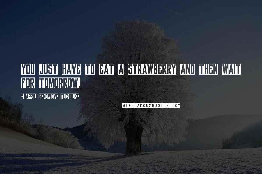 April Genevieve Tucholke Quotes: You just have to eat a strawberry and then wait for tomorrow.