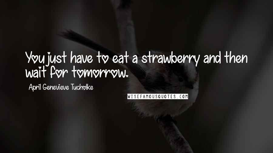 April Genevieve Tucholke Quotes: You just have to eat a strawberry and then wait for tomorrow.