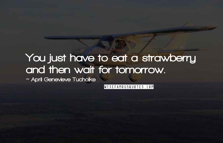 April Genevieve Tucholke Quotes: You just have to eat a strawberry and then wait for tomorrow.